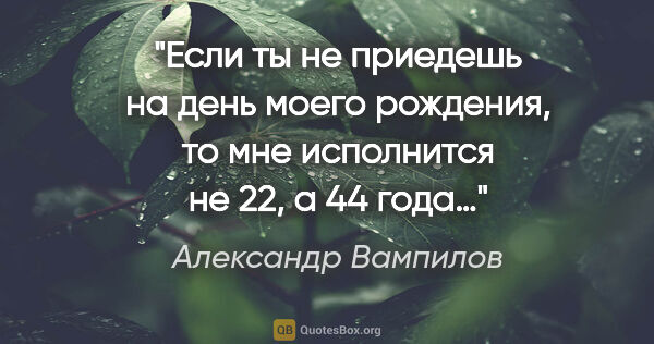 Александр Вампилов цитата: "Если ты не приедешь на день моего рождения, то мне исполнится..."