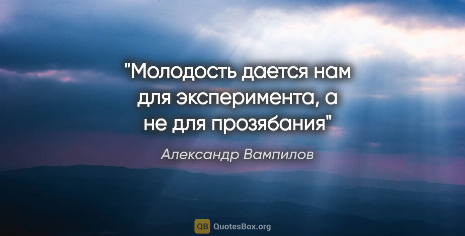 Александр Вампилов цитата: "Молодость дается нам для эксперимента, а не для прозябания"