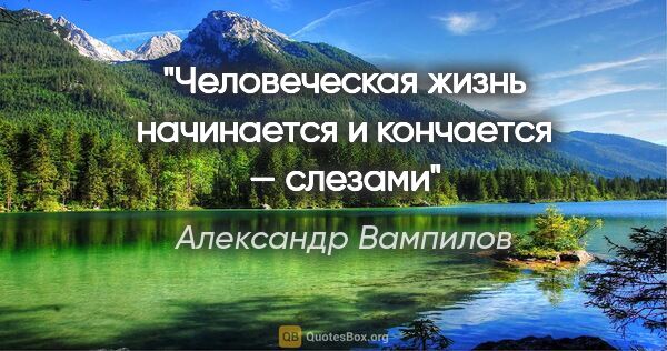 Александр Вампилов цитата: "Человеческая жизнь начинается и кончается — слезами"