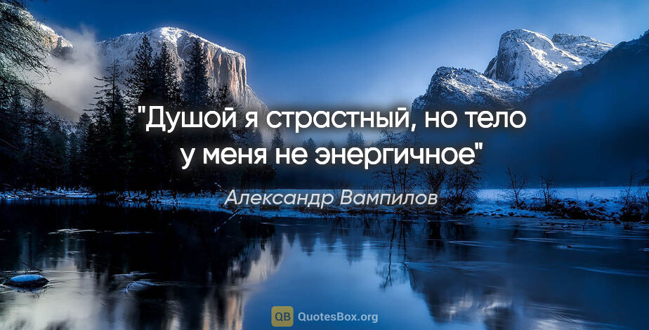 Александр Вампилов цитата: "Душой я страстный, но тело у меня не энергичное"