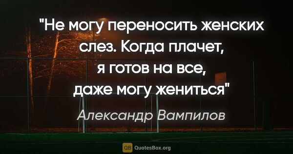Александр Вампилов цитата: "Не могу переносить женских слез. Когда плачет, я готов на все,..."