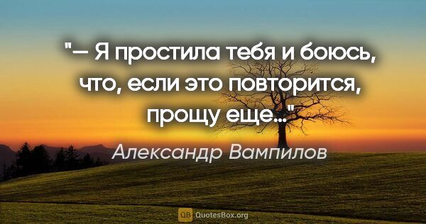 Александр Вампилов цитата: "— Я простила тебя и боюсь, что, если это повторится, прощу еще…"