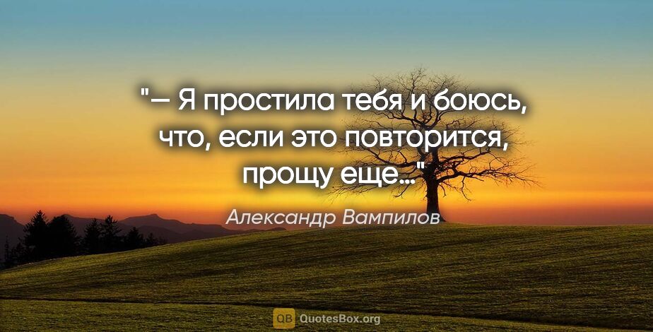 Александр Вампилов цитата: "— Я простила тебя и боюсь, что, если это повторится, прощу еще…"