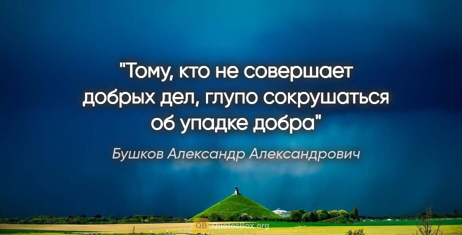 Бушков Александр Александрович цитата: "Тому, кто не совершает добрых дел, глупо сокрушаться об упадке..."
