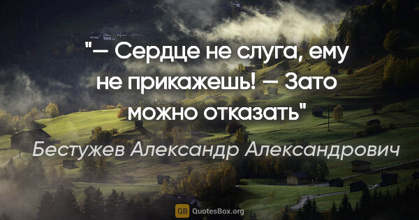 Бестужев Александр Александрович цитата: "— Cердце не слуга, ему не прикажешь!

— Зато можно отказать"