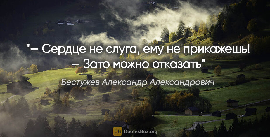 Бестужев Александр Александрович цитата: "— Cердце не слуга, ему не прикажешь!

— Зато можно отказать"