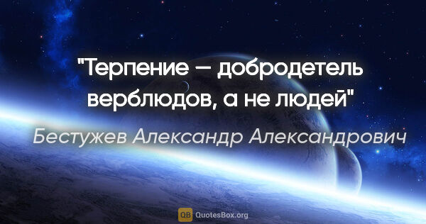 Бестужев Александр Александрович цитата: "Терпение — добродетель верблюдов, а не людей"