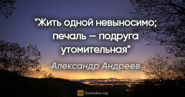 Александр Андреев цитата: "Жить одной невыносимо; печаль — подруга утомительная"