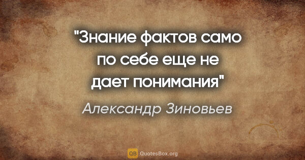 Александр Зиновьев цитата: "Знание фактов само по себе еще не дает понимания"