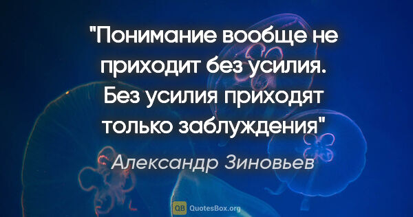 Александр Зиновьев цитата: "Понимание вообще не приходит без усилия. Без усилия приходят..."