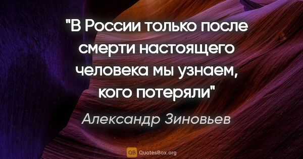 Александр Зиновьев цитата: "В России только после смерти настоящего человека мы узнаем,..."