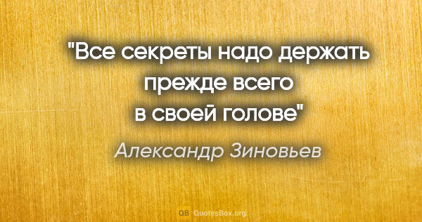Александр Зиновьев цитата: "Все секреты надо держать прежде всего в своей голове"