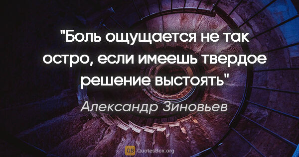 Александр Зиновьев цитата: "Боль ощущается не так остро, если имеешь твердое решение выстоять"