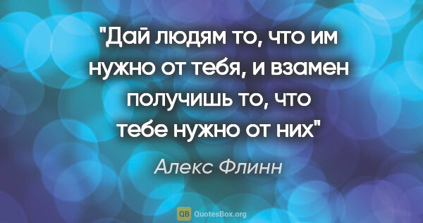 Алекс Флинн цитата: "Дай людям то, что им нужно от тебя, и взамен получишь то, что..."