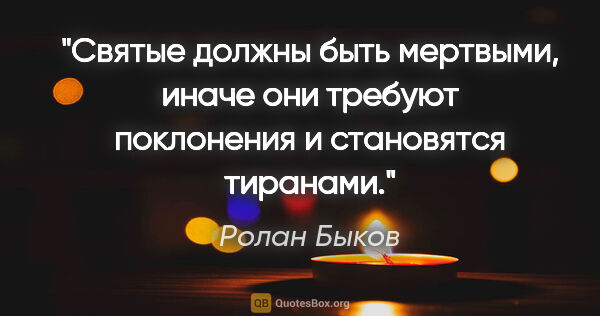 Ролан Быков цитата: "Святые должны быть мертвыми, иначе они требуют поклонения и..."