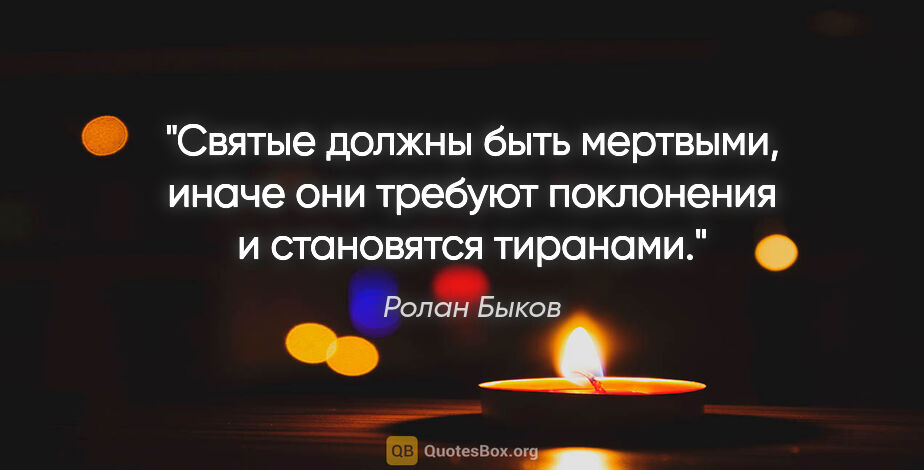 Ролан Быков цитата: "Святые должны быть мертвыми, иначе они требуют поклонения и..."