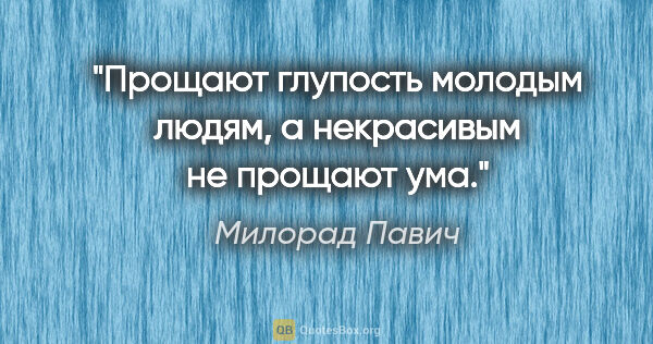 Милорад Павич цитата: "Прощают глупость молодым людям, а некрасивым не прощают ума."