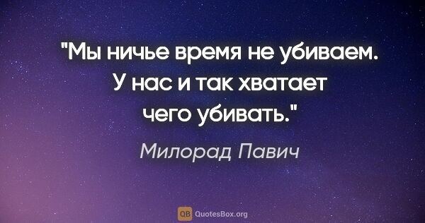 Милорад Павич цитата: "Мы ничье время не убиваем. У нас и так хватает чего убивать."