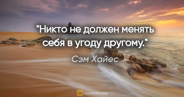 Сэм Хайес цитата: ""Никто не должен менять себя в угоду другому.""