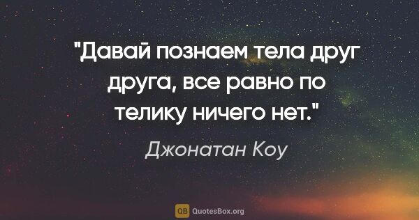 Джонатан Коу цитата: "Давай познаем тела друг друга, все равно по телику ничего нет."