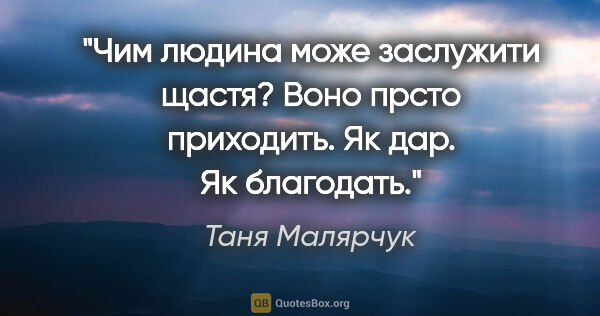 Таня Малярчук цитата: "Чим людина може заслужити щастя? Воно прсто приходить. Як дар...."