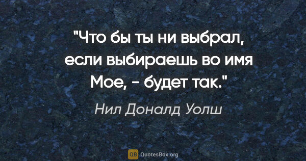 Нил Доналд Уолш цитата: "Что бы ты ни выбрал, если выбираешь во имя Мое, - будет так."