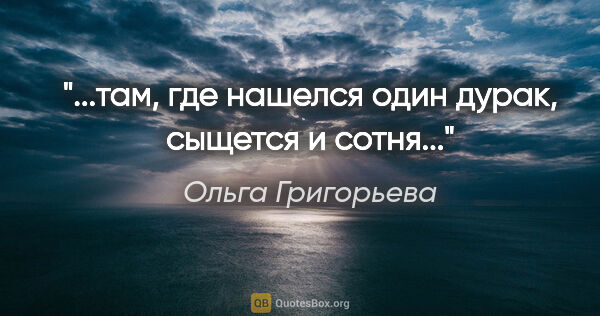 Ольга Григорьева цитата: ""...там, где нашелся один дурак, сыщется и сотня...""