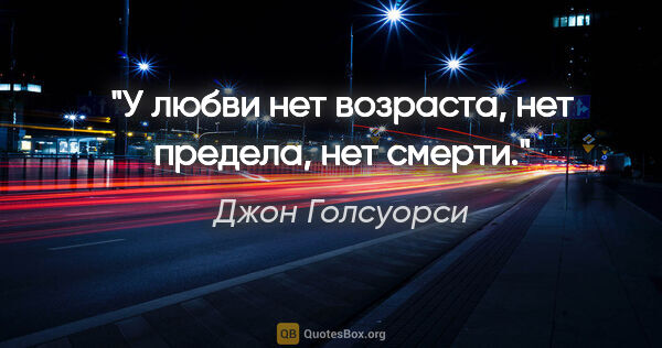 Джон Голсуорси цитата: "У любви нет возраста, нет предела, нет смерти."