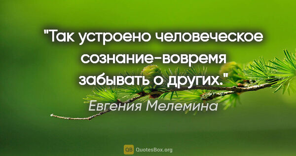 Евгения Мелемина цитата: "Так устроено человеческое сознание-вовремя забывать о других."