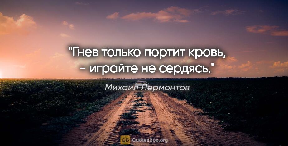 Михаил Лермонтов цитата: "Гнев только портит кровь, - играйте не сердясь."
