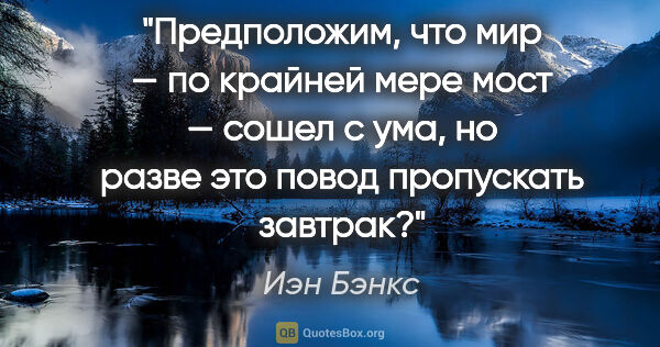 Иэн Бэнкс цитата: "Предположим, что мир — по крайней мере мост — сошел с ума, но..."