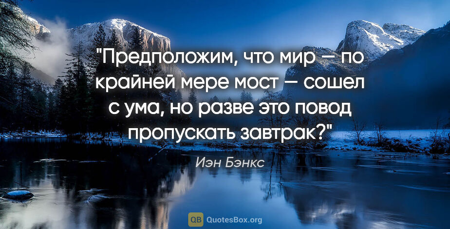 Иэн Бэнкс цитата: "Предположим, что мир — по крайней мере мост — сошел с ума, но..."
