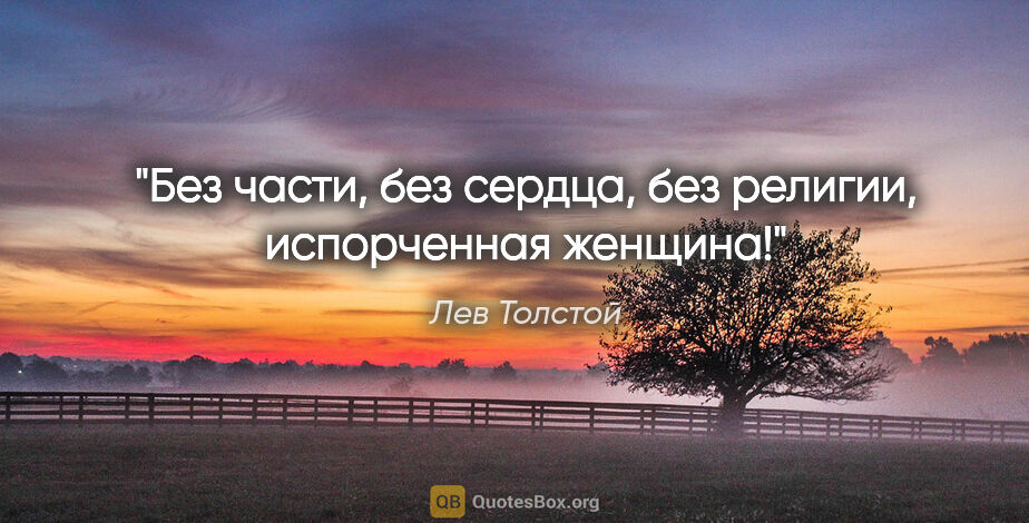 Лев Толстой цитата: "Без части, без сердца, без религии, испорченная женщина!"