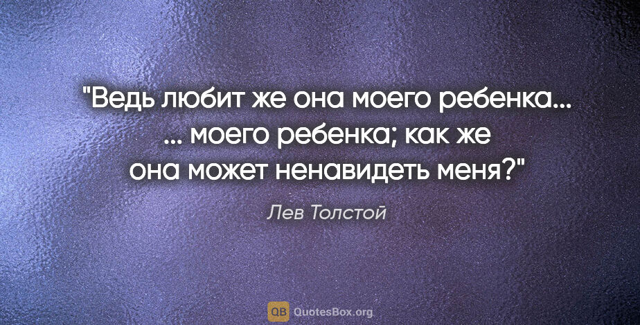 Лев Толстой цитата: "Ведь любит же она моего ребенка... ... моего ребенка; как же..."