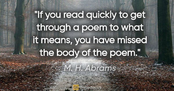 M. H. Abrams quote: "If you read quickly to get through a poem to what it means,..."