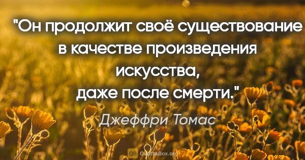 Джеффри Томас цитата: "Он продолжит своё существование в качестве произведения..."