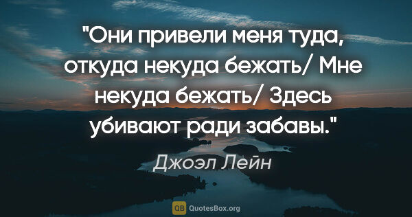 Джоэл Лейн цитата: "Они привели меня туда, откуда некуда бежать/ Мне некуда..."