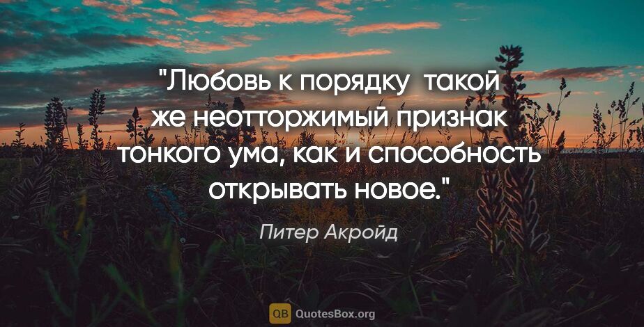 Питер Акройд цитата: "Любовь к порядку  такой же неотторжимый признак тонкого ума,..."