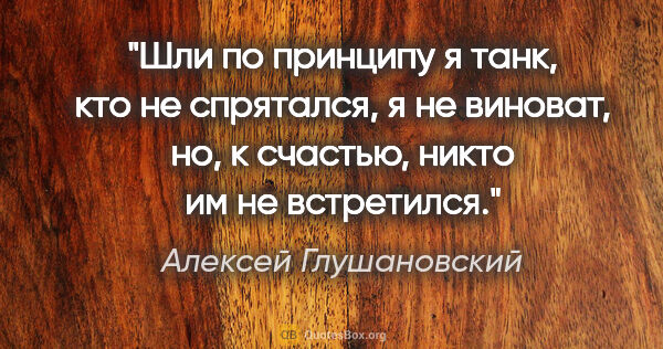 Алексей Глушановский цитата: "Шли по принципу «я танк, кто не спрятался, я не виноват», но,..."