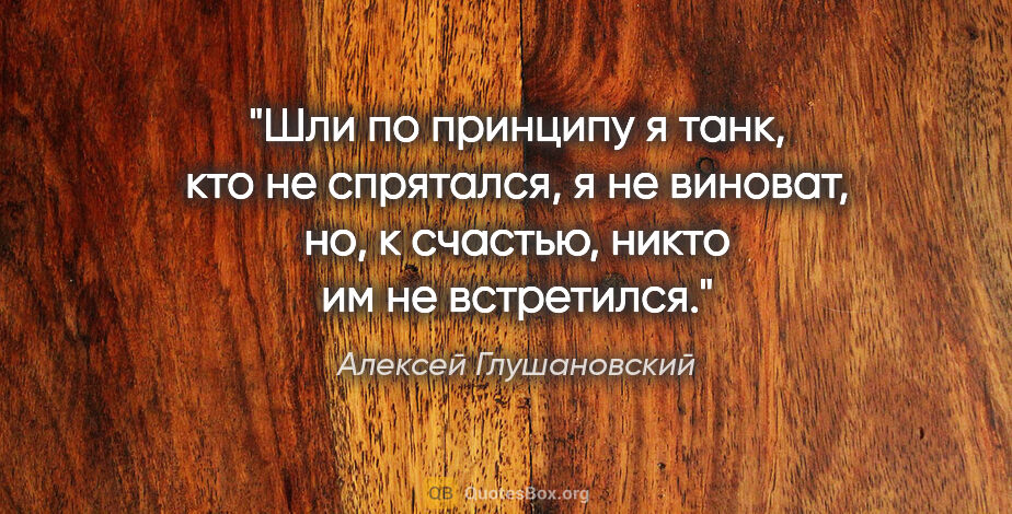 Алексей Глушановский цитата: "Шли по принципу «я танк, кто не спрятался, я не виноват», но,..."