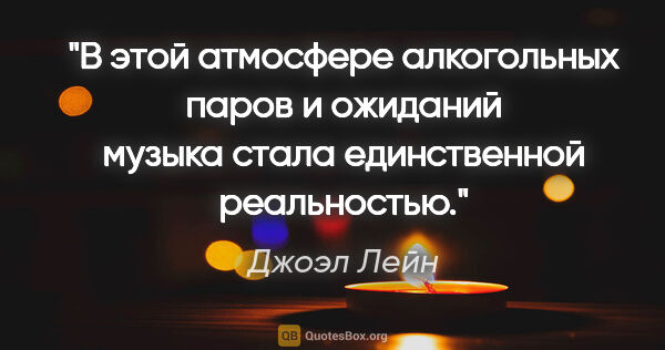 Джоэл Лейн цитата: "В этой атмосфере алкогольных паров и ожиданий музыка стала..."