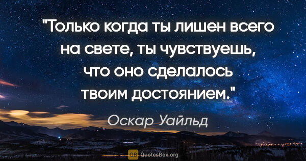 Оскар Уайльд цитата: "Только когда ты лишен всего на свете, ты чувствуешь, что оно..."