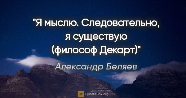 Александр Беляев цитата: "Я мыслю. Следовательно, я существую (философ Декарт)"