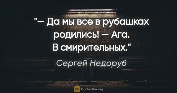 Сергей Недоруб цитата: "— Да мы все в рубашках родились!

— Ага. В смирительных."