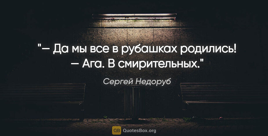 Сергей Недоруб цитата: "— Да мы все в рубашках родились!

— Ага. В смирительных."