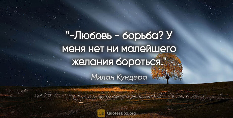 Милан Кундера цитата: "-Любовь - борьба? У меня нет ни малейшего желания бороться."