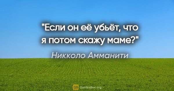 Никколо Амманити цитата: "Если он её убьёт, что я потом скажу маме?"