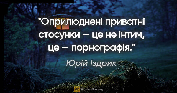 Юрій Іздрик цитата: "Оприлюдненi приватнi стосунки — це не iнтим, це — порнографiя."