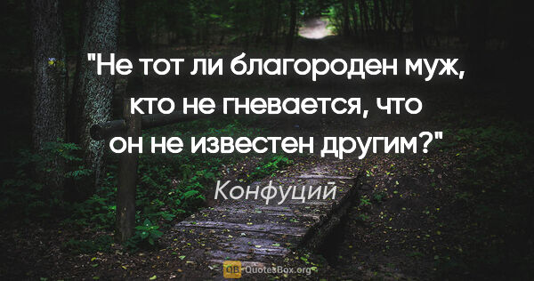 Конфуций цитата: "Не тот ли благороден муж, кто не гневается, что он не известен..."