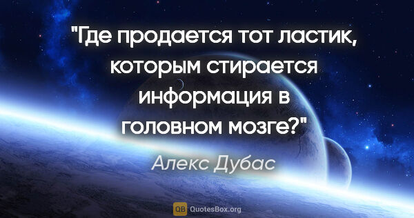 Алекс Дубас цитата: "Где продается тот ластик, которым стирается информация в..."